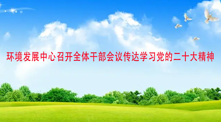 环境发展中心召开全体干部会议传达学习党的二十大精神